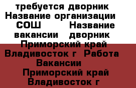 требуется дворник › Название организации ­  СОШ № 68 › Название вакансии ­ дворник - Приморский край, Владивосток г. Работа » Вакансии   . Приморский край,Владивосток г.